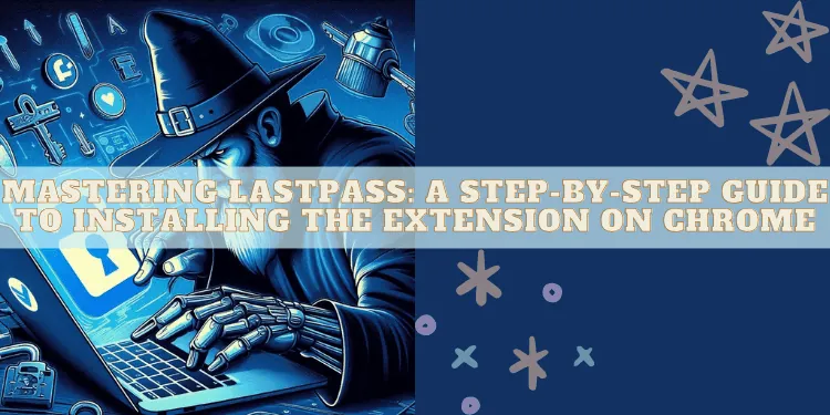 Mastering LastPass: A Step-by-Step Guide to Installing the Extension on Chrome
